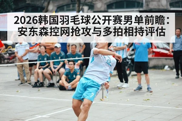 2026韩国羽毛球公开赛男单前瞻：安东森控网抢攻与多拍相持评估