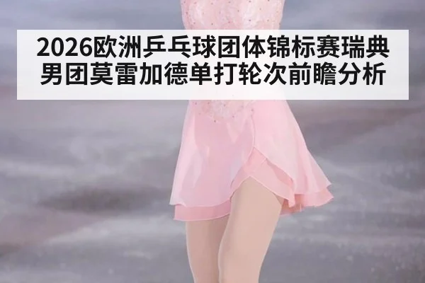 2026欧洲乒乓球团体锦标赛瑞典男团莫雷加德单打轮次前瞻分析