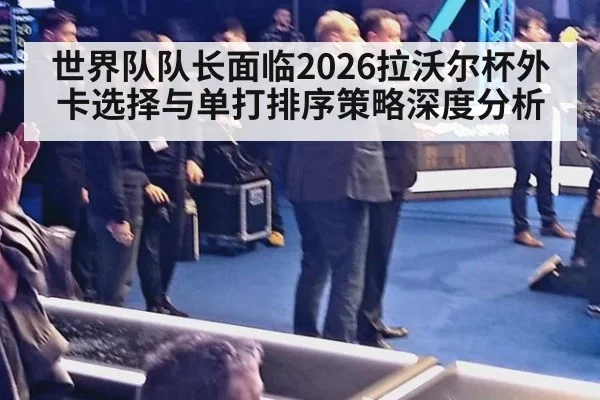 世界队队长面临2026拉沃尔杯外卡选择与单打排序策略深度分析