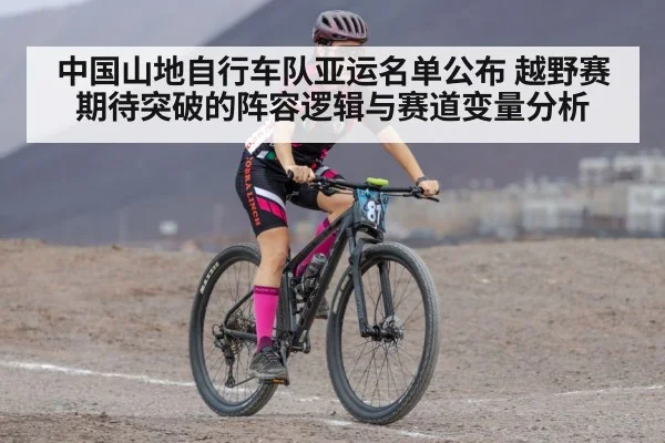 中国山地自行车队亚运名单公布 越野赛期待突破的阵容逻辑与赛道变量分析
